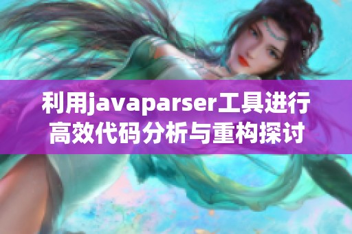 利用javaparser工具进行高效代码分析与重构探讨