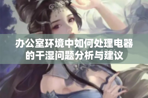 办公室环境中如何处理电器的干湿问题分析与建议