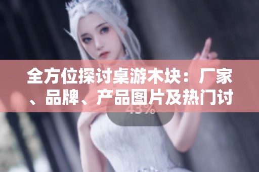 全方位探讨桌游木块：厂家、品牌、产品图片及热门讨论汇总
