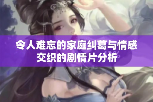 令人难忘的家庭纠葛与情感交织的剧情片分析
