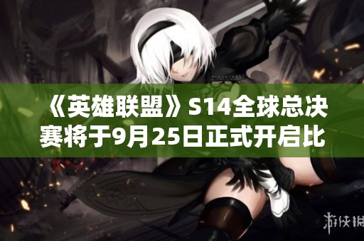 《英雄联盟》S14全球总决赛将于9月25日正式开启比赛日程