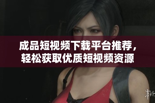 成品短视频下载平台推荐，轻松获取优质短视频资源
