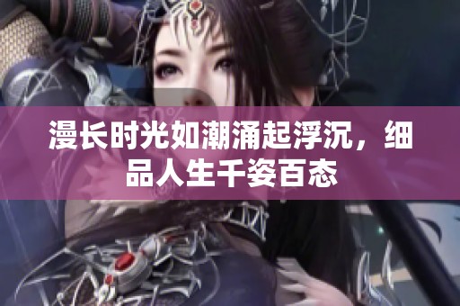 漫长时光如潮涌起浮沉，细品人生千姿百态