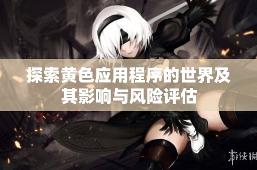 探索黄色应用程序的世界及其影响与风险评估