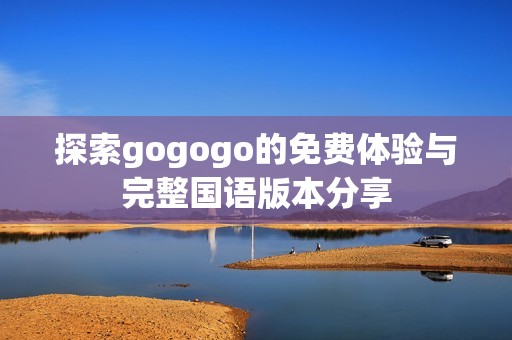探索gogogo的免费体验与完整国语版本分享