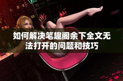 如何解决笔趣阁余下全文无法打开的问题和技巧