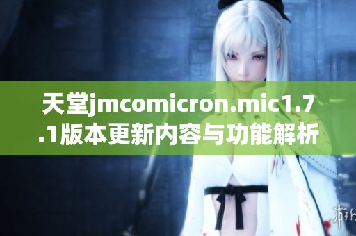 天堂jmcomicron.mic1.7.1版本更新内容与功能解析