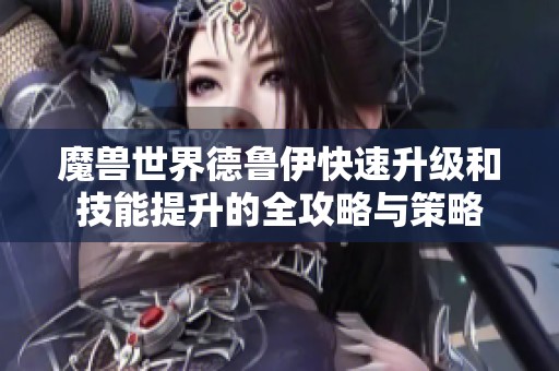 魔兽世界德鲁伊快速升级和技能提升的全攻略与策略