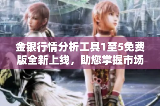 金银行情分析工具1至5免费版全新上线，助您掌握市场动态