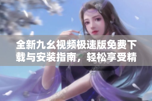 全新九幺视频极速版免费下载与安装指南，轻松享受精彩内容