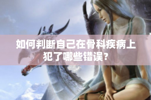 如何判断自己在骨科疾病上犯了哪些错误？