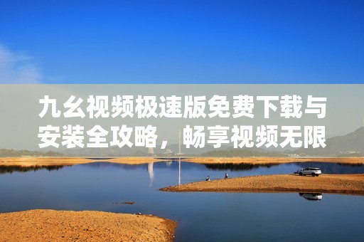 九幺视频极速版免费下载与安装全攻略，畅享视频无限乐趣