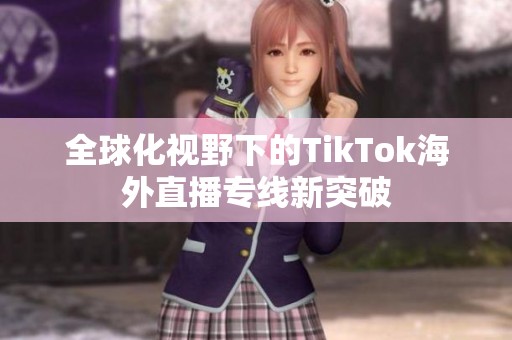 全球化视野下的TikTok海外直播专线新突破