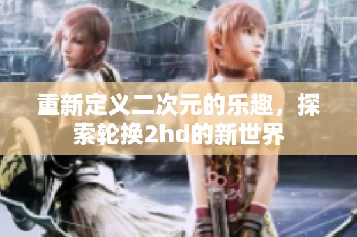 重新定义二次元的乐趣，探索轮换2hd的新世界