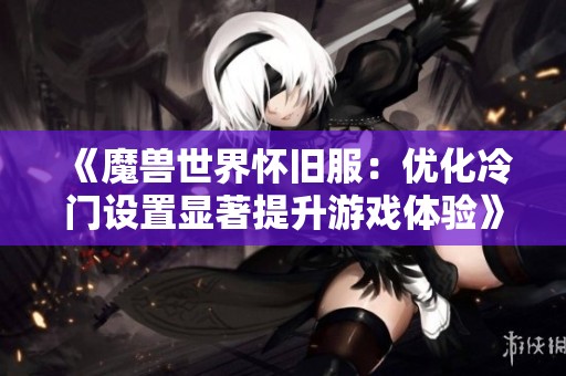 《魔兽世界怀旧服：优化冷门设置显著提升游戏体验》