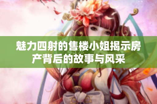 魅力四射的售楼小姐揭示房产背后的故事与风采