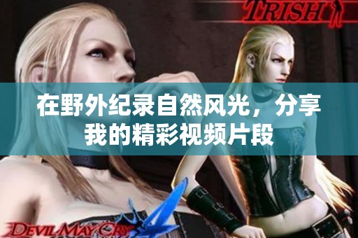在野外纪录自然风光，分享我的精彩视频片段