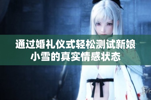 通过婚礼仪式轻松测试新娘小雪的真实情感状态