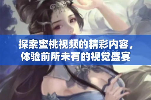 探索蜜桃视频的精彩内容，体验前所未有的视觉盛宴