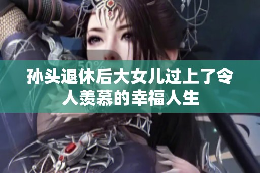 孙头退休后大女儿过上了令人羡慕的幸福人生