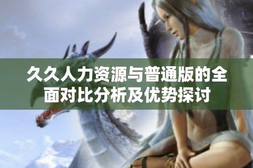 久久人力资源与普通版的全面对比分析及优势探讨