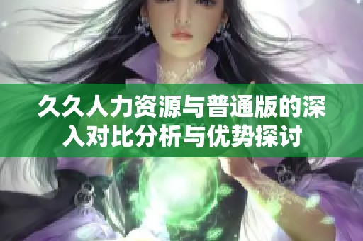 久久人力资源与普通版的深入对比分析与优势探讨