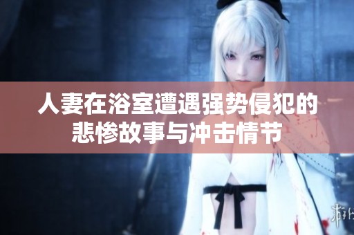 人妻在浴室遭遇强势侵犯的悲惨故事与冲击情节