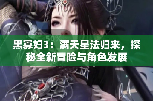 黑寡妇3：满天星法归来，探秘全新冒险与角色发展