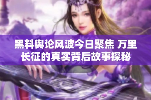 黑料舆论风波今日聚焦 万里长征的真实背后故事探秘