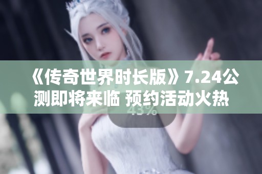 《传奇世界时长版》7.24公测即将来临 预约活动火热开启