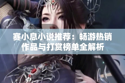赛小息小说推荐：畅游热销作品与打赏榜单全解析
