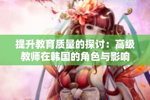 提升教育质量的探讨：高级教师在韩国的角色与影响