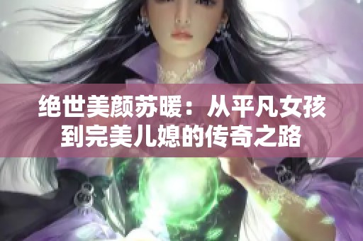 绝世美颜苏暖：从平凡女孩到完美儿媳的传奇之路