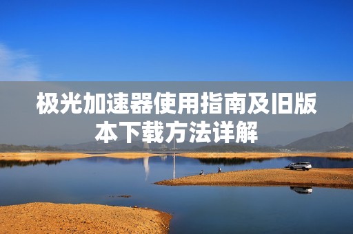 极光加速器使用指南及旧版本下载方法详解