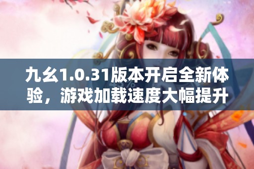 九幺1.0.31版本开启全新体验，游戏加载速度大幅提升
