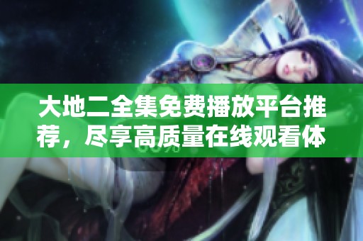 大地二全集免费播放平台推荐，尽享高质量在线观看体验