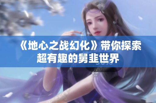 《地心之战幻化》带你探索超有趣的舅韭世界