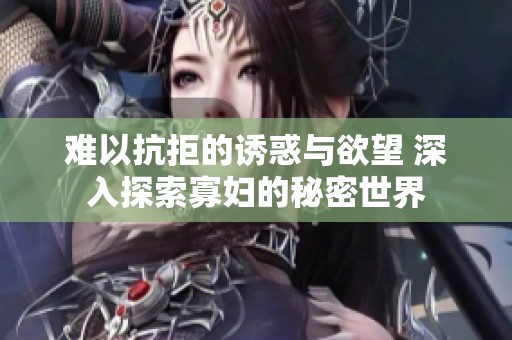 难以抗拒的诱惑与欲望 深入探索寡妇的秘密世界
