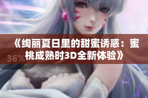 《绚丽夏日里的甜蜜诱惑：蜜桃成熟时3D全新体验》