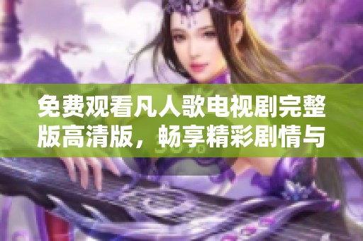 免费观看凡人歌电视剧完整版高清版，畅享精彩剧情与角色魅力