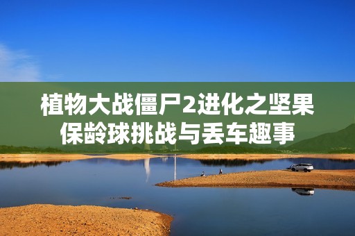 植物大战僵尸2进化之坚果保龄球挑战与丢车趣事