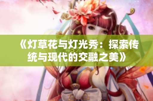 《灯草花与灯光秀：探索传统与现代的交融之美》