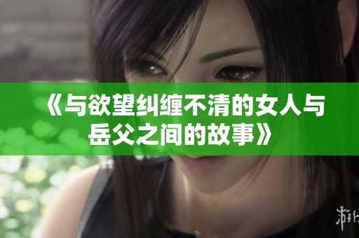 《与欲望纠缠不清的女人与岳父之间的故事》