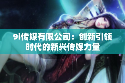 9i传媒有限公司：创新引领时代的新兴传媒力量