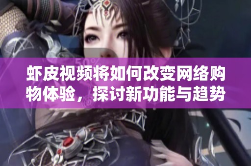 虾皮视频将如何改变网络购物体验，探讨新功能与趋势