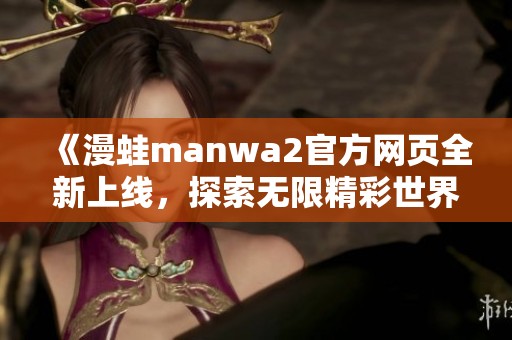 《漫蛙manwa2官方网页全新上线，探索无限精彩世界》