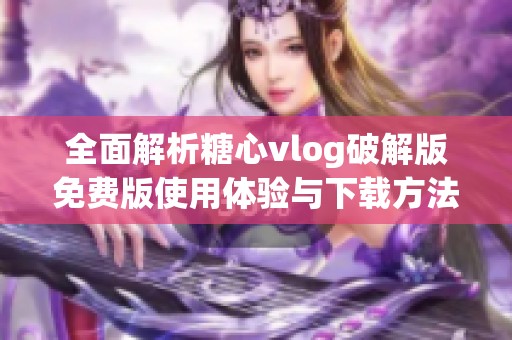 全面解析糖心vlog破解版免费版使用体验与下载方法