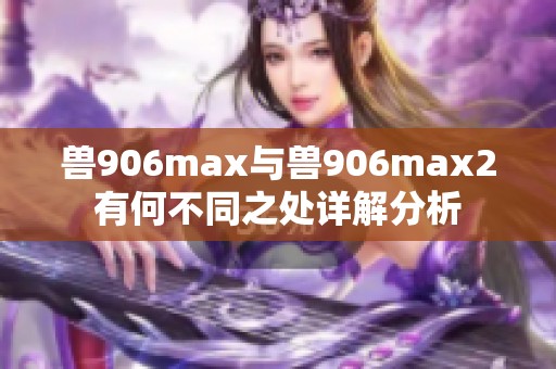 兽906max与兽906max2有何不同之处详解分析