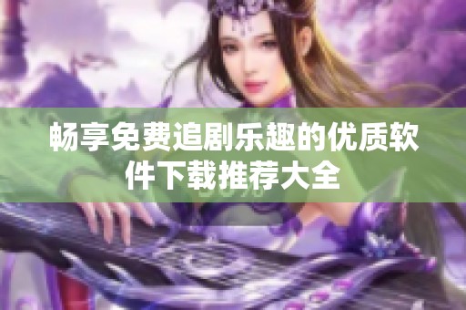 畅享免费追剧乐趣的优质软件下载推荐大全