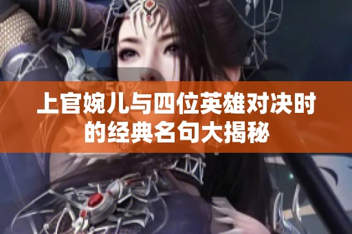 上官婉儿与四位英雄对决时的经典名句大揭秘